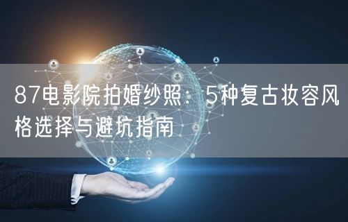 87电影院拍婚纱照：5种复古妆容风格选择与避坑指南