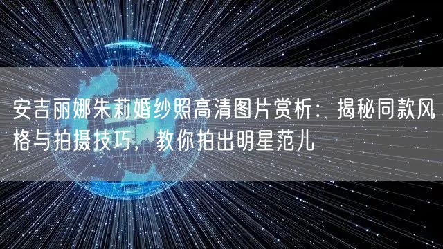 安吉丽娜朱莉婚纱照高清图片赏析：揭秘同款风格与拍摄技巧，教你拍出明星范儿