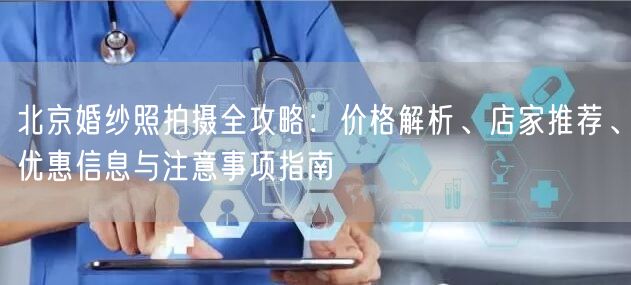 北京婚纱照拍摄全攻略：价格解析、店家推荐、优惠信息与注意事项指南