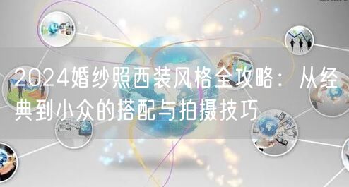 2024婚纱照西装风格全攻略：从经典到小众的搭配与拍摄技巧
