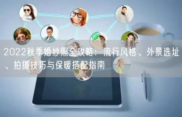 2022秋季婚纱照全攻略：流行风格、外景选址、拍摄技巧与保暖搭配指南