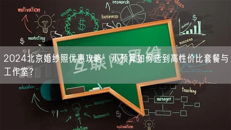 2024北京婚纱照优惠攻略：小预算如何选到高性价比套餐与工作室？