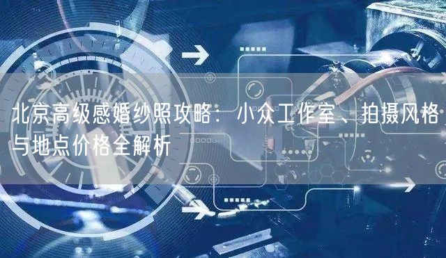 北京高级感婚纱照攻略：小众工作室、拍摄风格与地点价格全解析
