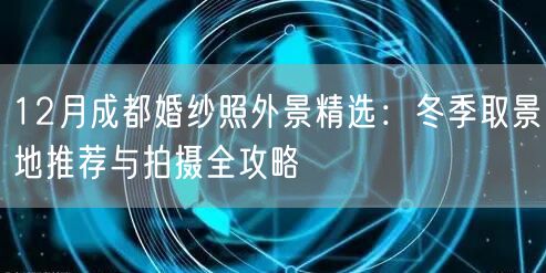 12月成都婚纱照外景精选：冬季取景地推荐与拍摄全攻略