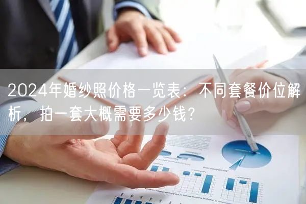 2024年婚纱照价格一览表：不同套餐价位解析，拍一套大概需要多少钱？