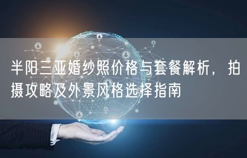 半阳三亚婚纱照价格与套餐解析，拍摄攻略及外景风格选择指南