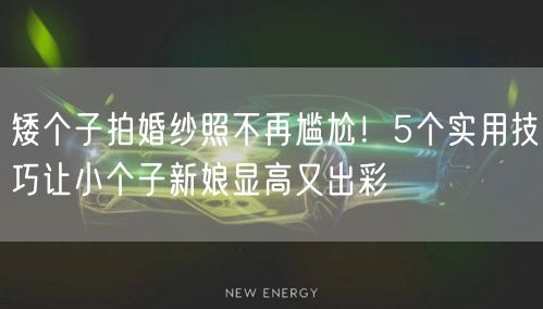 矮个子拍婚纱照不再尴尬！5个实用技巧让小个子新娘显高又出彩
