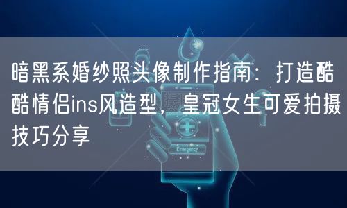 暗黑系婚纱照头像制作指南：打造酷酷情侣ins风造型，皇冠女生可爱拍摄技巧分享