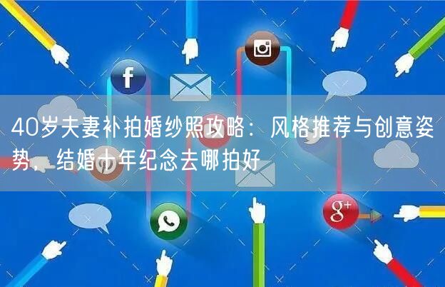 40岁夫妻补拍婚纱照攻略：风格推荐与创意姿势，结婚十年纪念去哪拍好