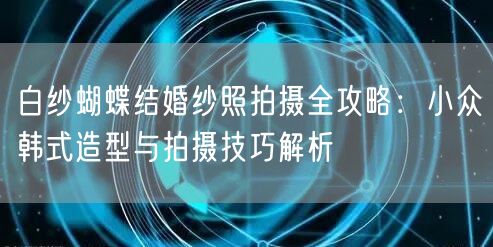 白纱蝴蝶结婚纱照拍摄全攻略：小众韩式造型与拍摄技巧解析