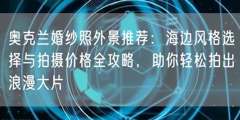 奥克兰婚纱照外景推荐：海边风格选择与拍摄价格全攻略，助你轻松拍出浪漫大片