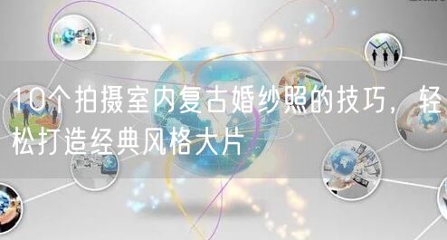 10个拍摄室内复古婚纱照的技巧，轻松打造经典风格大片