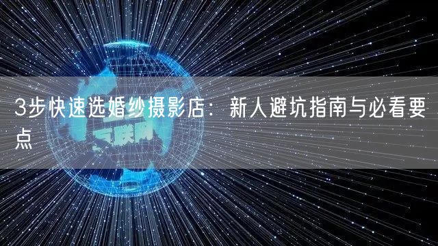 3步快速选婚纱摄影店：新人避坑指南与必看要点