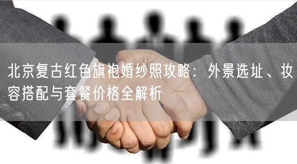 北京复古红色旗袍婚纱照攻略：外景选址、妆容搭配与套餐价格全解析