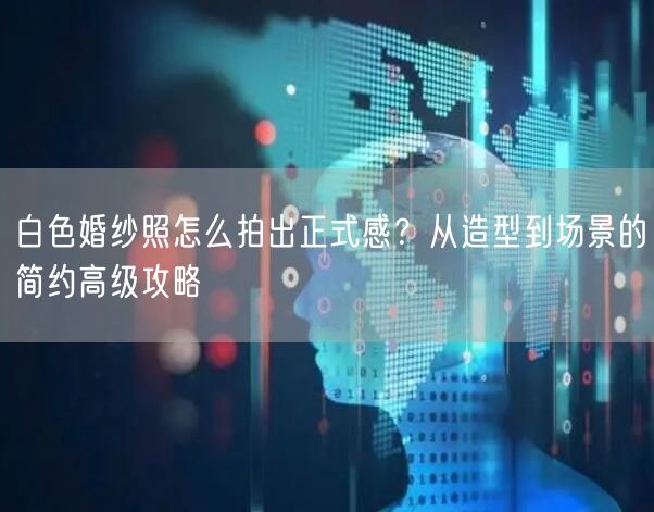 白色婚纱照怎么拍出正式感？从造型到场景的简约高级攻略