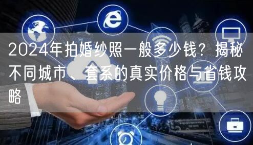 2024年拍婚纱照一般多少钱？揭秘不同城市、套系的真实价格与省钱攻略