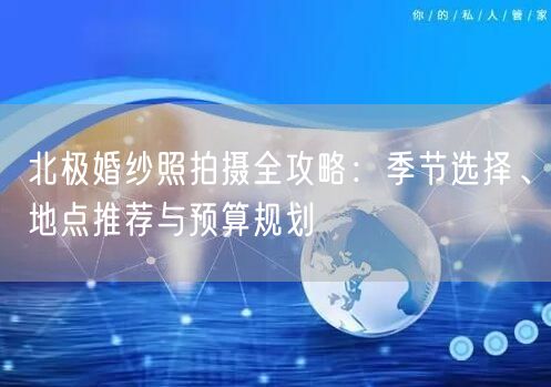 北极婚纱照拍摄全攻略：季节选择、地点推荐与预算规划