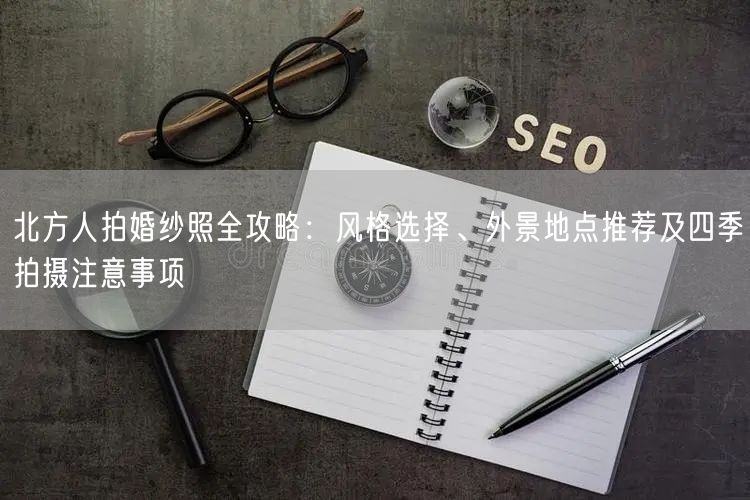 北方人拍婚纱照全攻略：风格选择、外景地点推荐及四季拍摄注意事项
