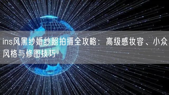 ins风黑纱婚纱照拍摄全攻略：高级感妆容、小众风格与修图技巧
