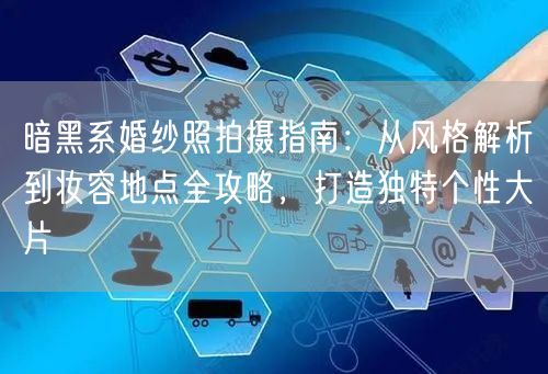 暗黑系婚纱照拍摄指南：从风格解析到妆容地点全攻略，打造独特个性大片
