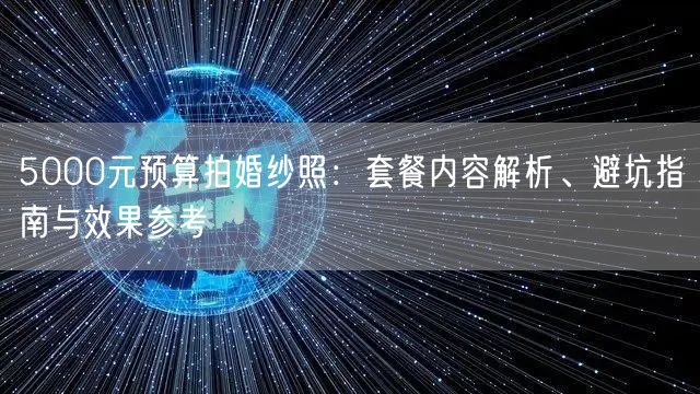 5000元预算拍婚纱照：套餐内容解析、避坑指南与效果参考