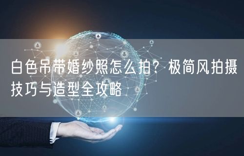 白色吊带婚纱照怎么拍？极简风拍摄技巧与造型全攻略