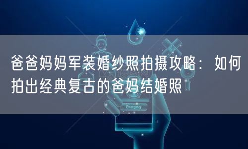 爸爸妈妈军装婚纱照拍摄攻略：如何拍出经典复古的爸妈结婚照