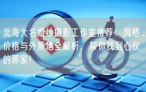 北海大名婚纱摄影工作室推荐：风格、价格与外景地全解析，帮你找到心仪的那家！