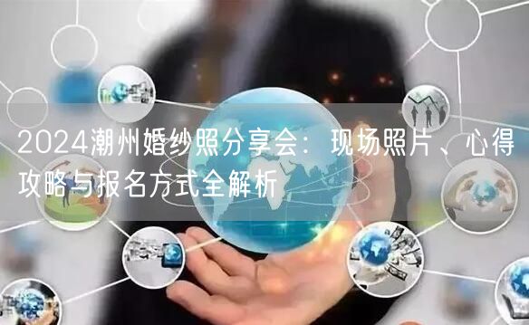 2024潮州婚纱照分享会：现场照片、心得攻略与报名方式全解析