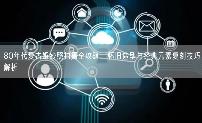 80年代复古婚纱照拍摄全攻略：怀旧造型与经典元素复刻技巧解析