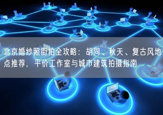 北京婚纱照街拍全攻略：胡同、秋天、复古风地点推荐，平价工作室与城市建筑拍摄指南