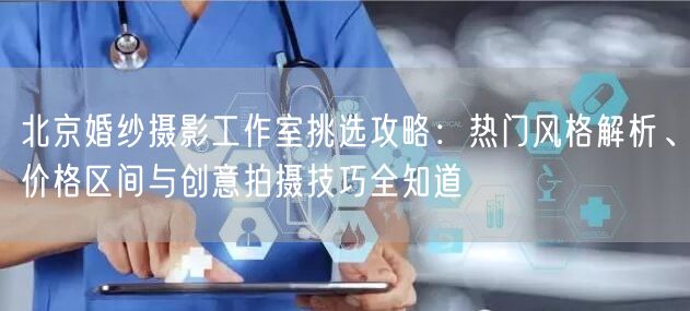 北京婚纱摄影工作室挑选攻略：热门风格解析、价格区间与创意拍摄技巧全知道