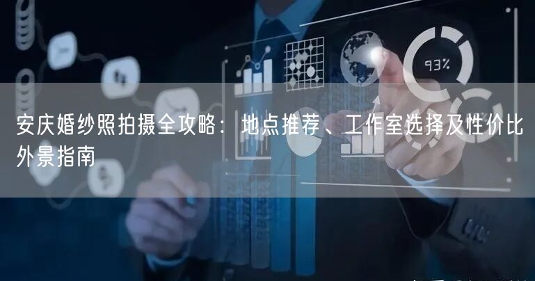安庆婚纱照拍摄全攻略：地点推荐、工作室选择及性价比外景指南