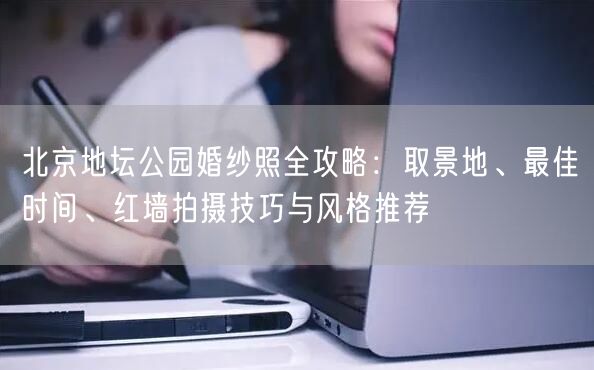 北京地坛公园婚纱照全攻略：取景地、最佳时间、红墙拍摄技巧与风格推荐