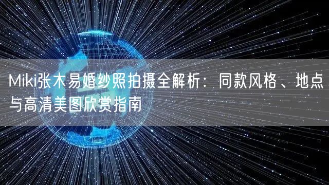 Miki张木易婚纱照拍摄全解析：同款风格、地点与高清美图欣赏指南