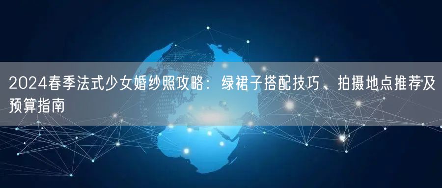 2024春季法式少女婚纱照攻略：绿裙子搭配技巧、拍摄地点推荐及预算指南