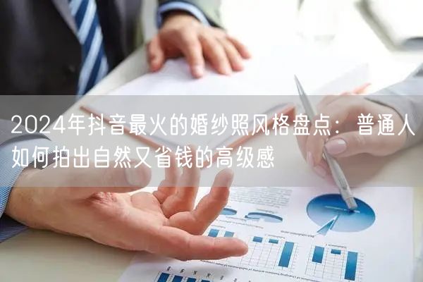 2024年抖音最火的婚纱照风格盘点：普通人如何拍出自然又省钱的高级感