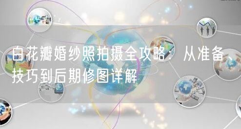 白花瓣婚纱照拍摄全攻略：从准备、技巧到后期修图详解
