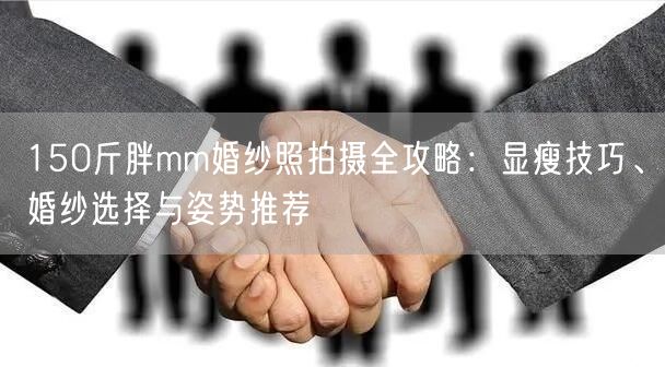 150斤胖mm婚纱照拍摄全攻略：显瘦技巧、婚纱选择与姿势推荐