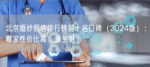 北京婚纱照店排行榜前十名口碑（2024版）：哪家性价比高、服务好？
