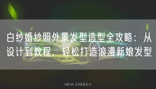 白纱婚纱照外景发型造型全攻略：从设计到教程，轻松打造浪漫新娘发型