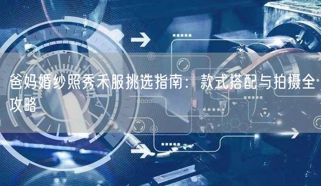 爸妈婚纱照秀禾服挑选指南：款式搭配与拍摄全攻略