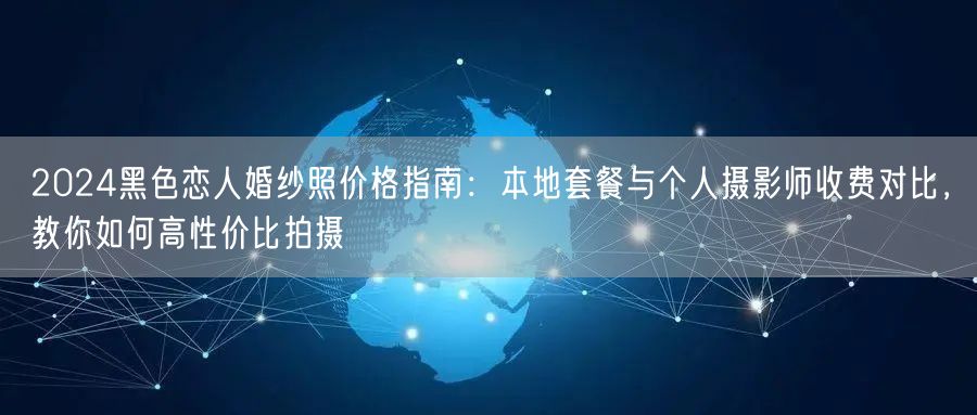 2024黑色恋人婚纱照价格指南：本地套餐与个人摄影师收费对比，教你如何高性价比拍摄