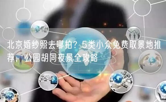 北京婚纱照去哪拍？5类小众免费取景地推荐，公园胡同夜景全攻略
