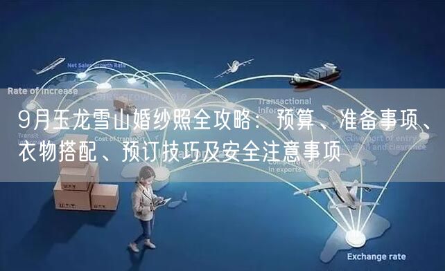 9月玉龙雪山婚纱照全攻略：预算、准备事项、衣物搭配、预订技巧及安全注意事项