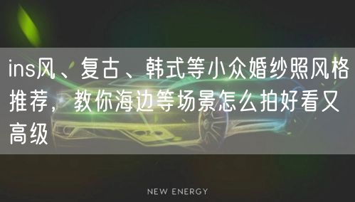 ins风、复古、韩式等小众婚纱照风格推荐，教你海边等场景怎么拍好看又高级