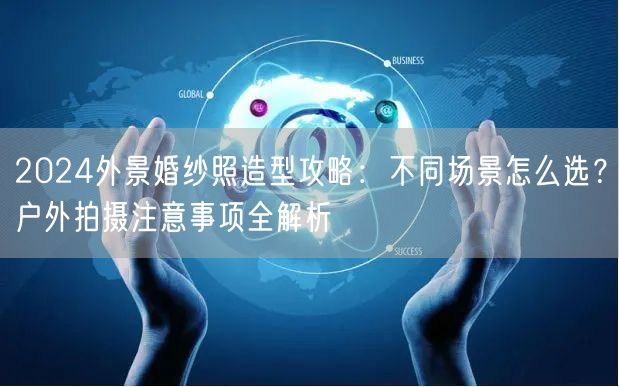 2024外景婚纱照造型攻略：不同场景怎么选？户外拍摄注意事项全解析