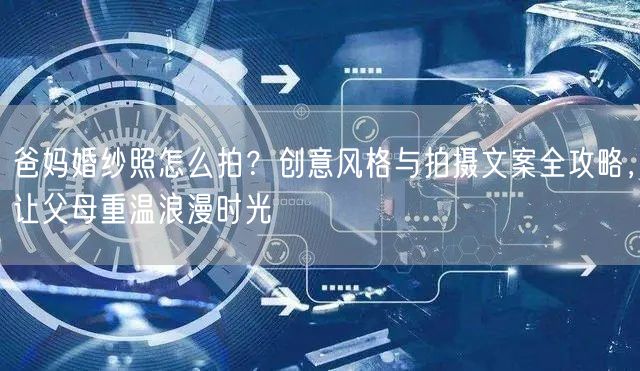 爸妈婚纱照怎么拍？创意风格与拍摄文案全攻略，让父母重温浪漫时光