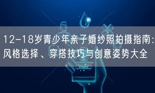 12-18岁青少年亲子婚纱照拍摄指南：风格选择、穿搭技巧与创意姿势大全