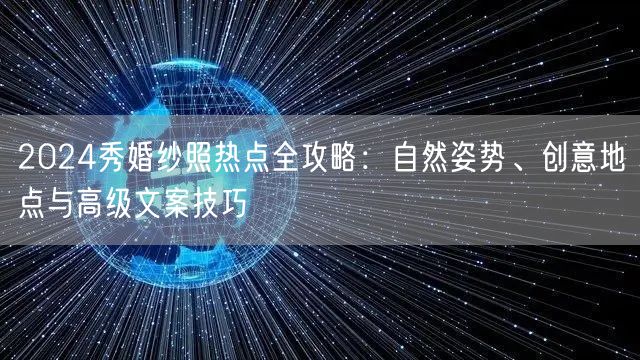 2024秀婚纱照热点全攻略：自然姿势、创意地点与高级文案技巧